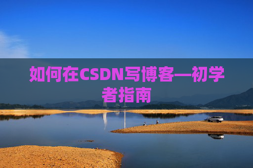 如何在CSDN写博客—初学者指南